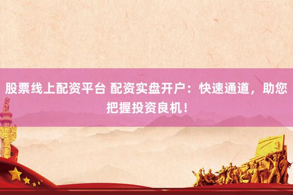 股票线上配资平台 配资实盘开户：快速通道，助您把握投资良机！