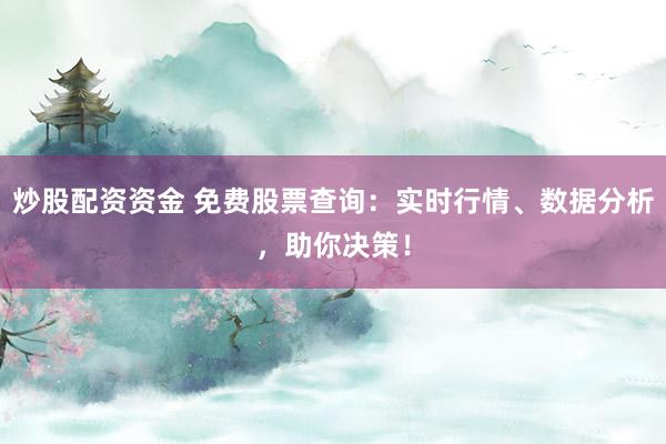 炒股配资资金 免费股票查询：实时行情、数据分析，助你决策！