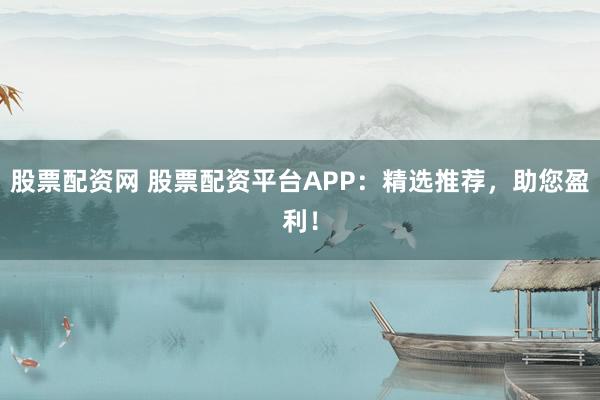 股票配资网 股票配资平台APP：精选推荐，助您盈利！