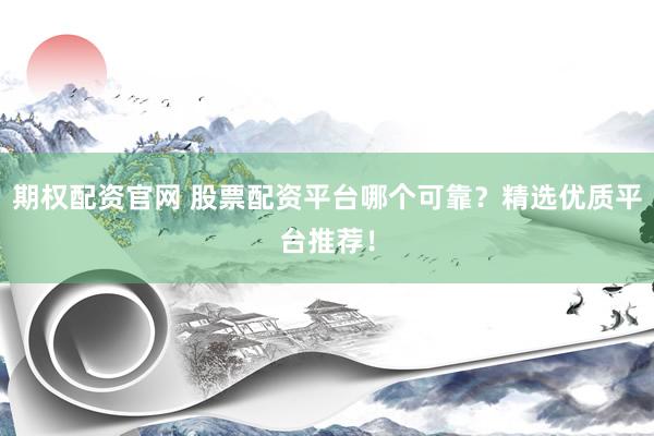 期权配资官网 股票配资平台哪个可靠？精选优质平台推荐！