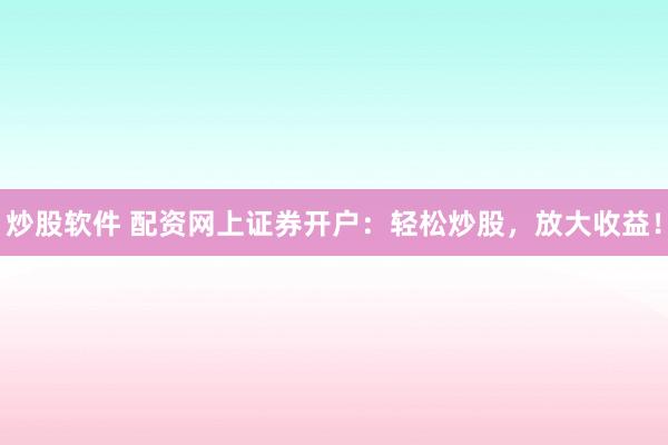 炒股软件 配资网上证券开户：轻松炒股，放大收益！