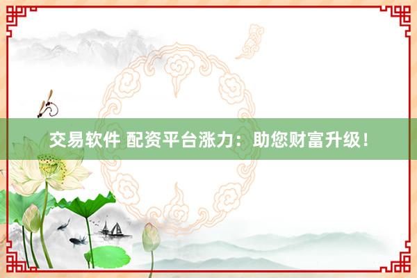 交易软件 配资平台涨力：助您财富升级！
