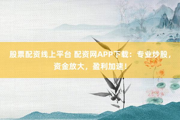 股票配资线上平台 配资网APP下载：专业炒股，资金放大，盈利加速！