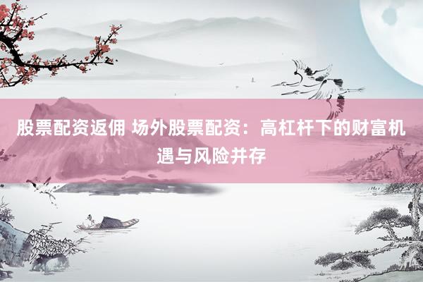 股票配资返佣 场外股票配资：高杠杆下的财富机遇与风险并存