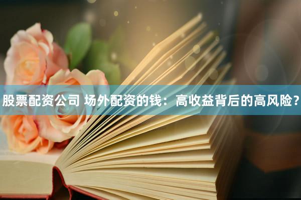 股票配资公司 场外配资的钱：高收益背后的高风险？