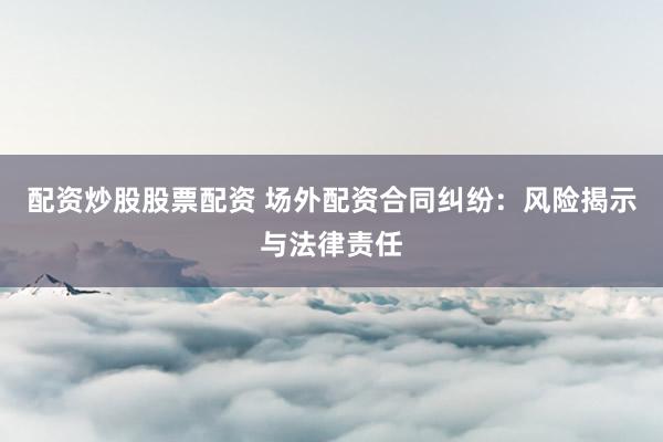 配资炒股股票配资 场外配资合同纠纷：风险揭示与法律责任