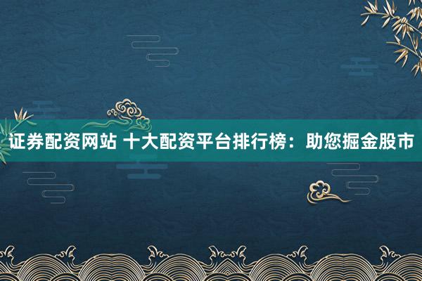 证券配资网站 十大配资平台排行榜：助您掘金股市
