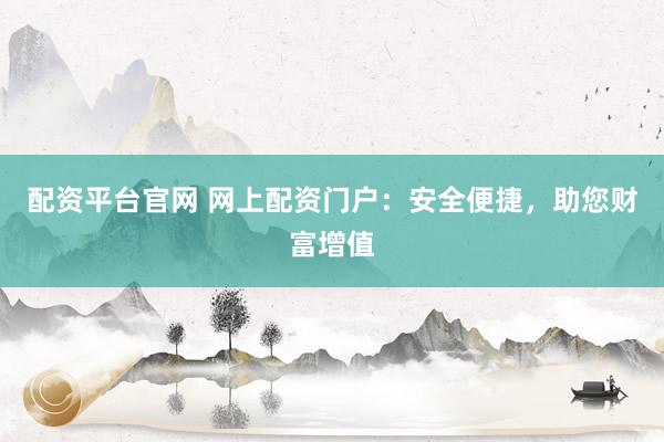 配资平台官网 网上配资门户：安全便捷，助您财富增值