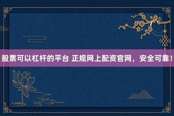 股票可以杠杆的平台 正规网上配资官网，安全可靠！
