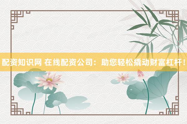 配资知识网 在线配资公司：助您轻松撬动财富杠杆！