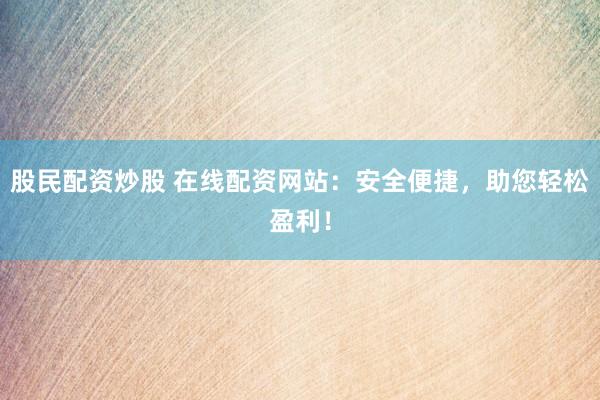 股民配资炒股 在线配资网站：安全便捷，助您轻松盈利！