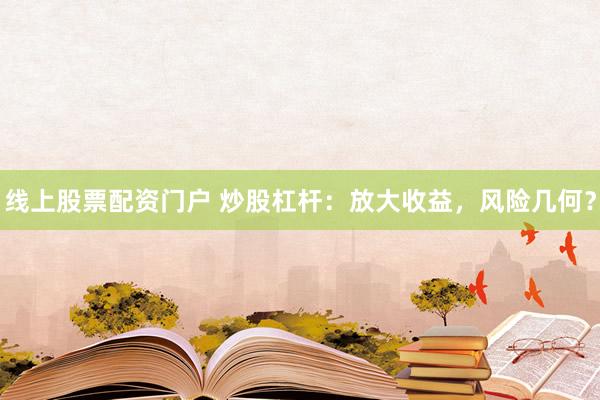 线上股票配资门户 炒股杠杆：放大收益，风险几何？