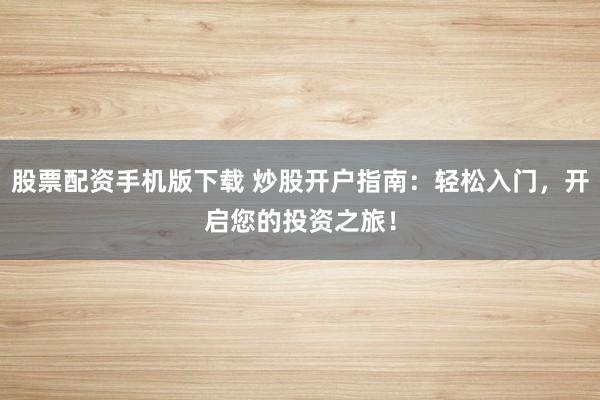 股票配资手机版下载 炒股开户指南：轻松入门，开启您的投资之旅！