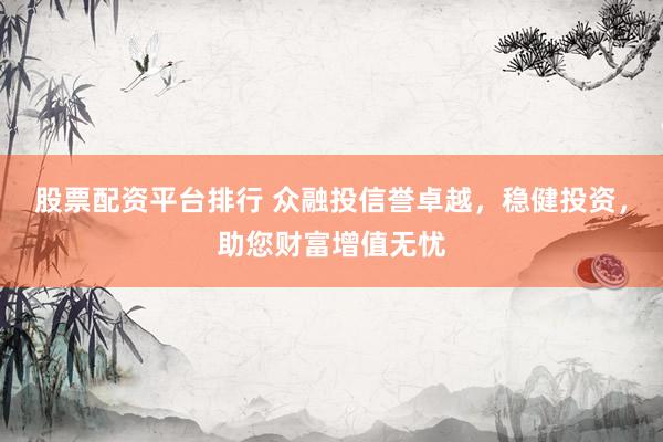 股票配资平台排行 众融投信誉卓越，稳健投资，助您财富增值无忧