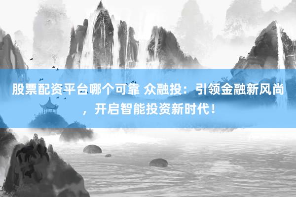 股票配资平台哪个可靠 众融投：引领金融新风尚，开启智能投资新时代！