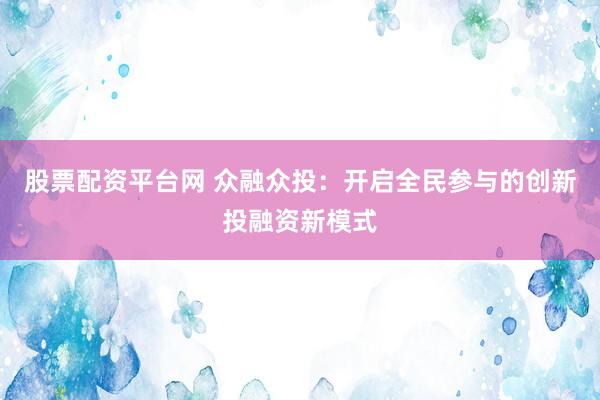 股票配资平台网 众融众投：开启全民参与的创新投融资新模式