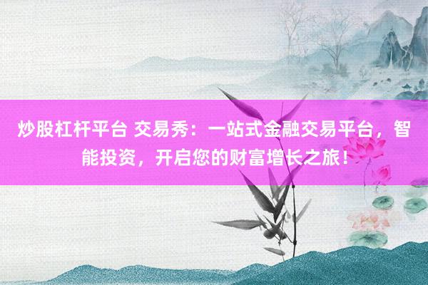 炒股杠杆平台 交易秀：一站式金融交易平台，智能投资，开启您的财富增长之旅！