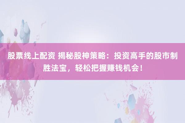 股票线上配资 揭秘股神策略：投资高手的股市制胜法宝，轻松把握赚钱机会！