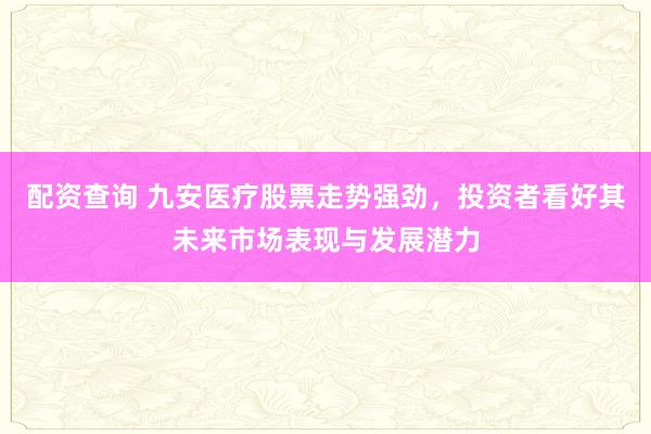 配资查询 九安医疗股票走势强劲，投资者看好其未来市场表现与发展潜力