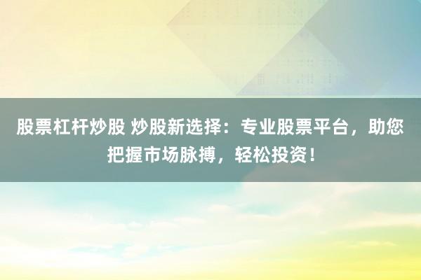 股票杠杆炒股 炒股新选择：专业股票平台，助您把握市场脉搏，轻松投资！