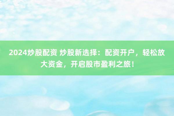 2024炒股配资 炒股新选择：配资开户，轻松放大资金，开启股市盈利之旅！