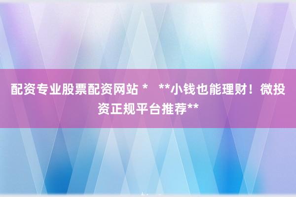 配资专业股票配资网站 *   **小钱也能理财！微投资正规平台推荐**