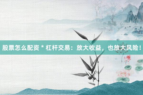股票怎么配资 * 杠杆交易：放大收益，也放大风险！