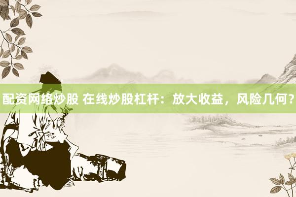 配资网络炒股 在线炒股杠杆：放大收益，风险几何？