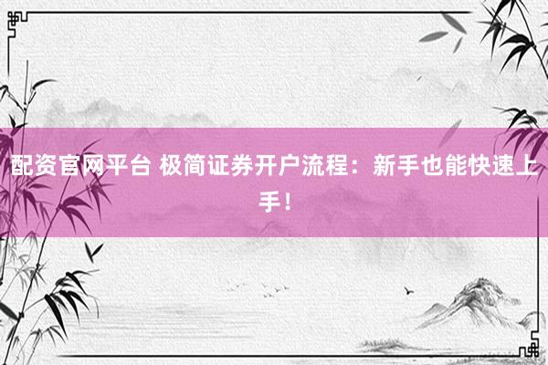 配资官网平台 极简证券开户流程：新手也能快速上手！