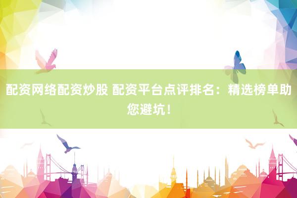 配资网络配资炒股 配资平台点评排名：精选榜单助您避坑！