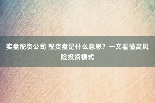 实盘配资公司 配资盘是什么意思？一文看懂高风险投资模式