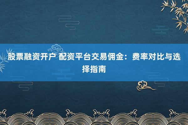 股票融资开户 配资平台交易佣金：费率对比与选择指南