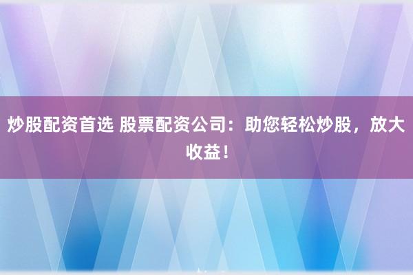 炒股配资首选 股票配资公司：助您轻松炒股，放大收益！