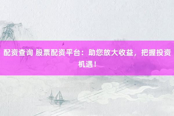 配资查询 股票配资平台：助您放大收益，把握投资机遇！
