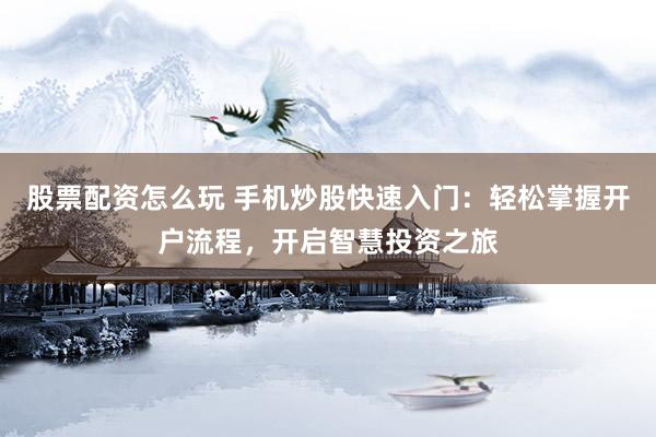 股票配资怎么玩 手机炒股快速入门：轻松掌握开户流程，开启智慧投资之旅