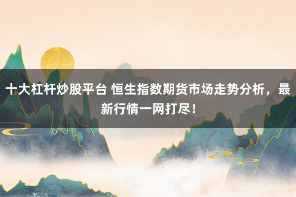 十大杠杆炒股平台 恒生指数期货市场走势分析，最新行情一网打尽！