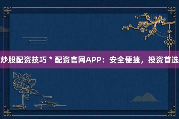 炒股配资技巧 * 配资官网APP：安全便捷，投资首选
