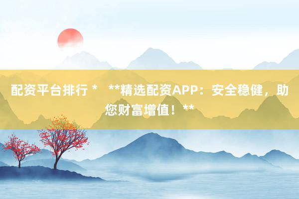 配资平台排行 *   **精选配资APP：安全稳健，助您财富增值！**