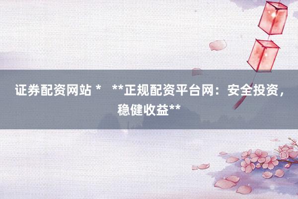 证券配资网站 *   **正规配资平台网：安全投资，稳健收益**