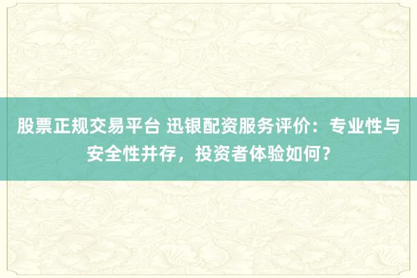 股票正规交易平台 迅银配资服务评价：专业性与安全性并存，投资者体验如何？