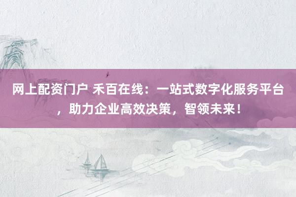 网上配资门户 禾百在线：一站式数字化服务平台，助力企业高效决策，智领未来！