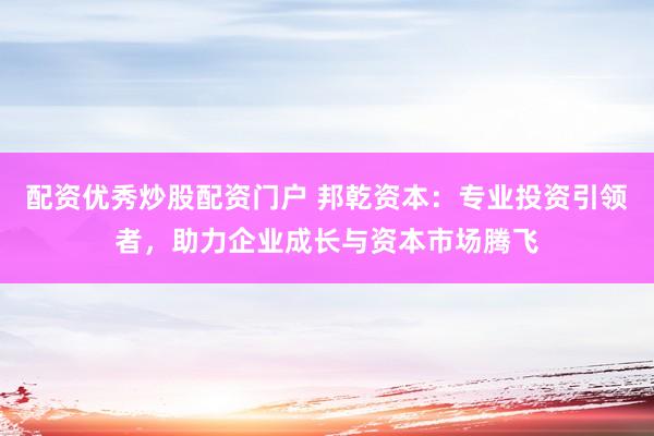 配资优秀炒股配资门户 邦乾资本：专业投资引领者，助力企业成长与资本市场腾飞