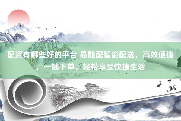 配资有哪些好的平台 易随配智能配送，高效便捷，一键下单，轻松享受快捷生活