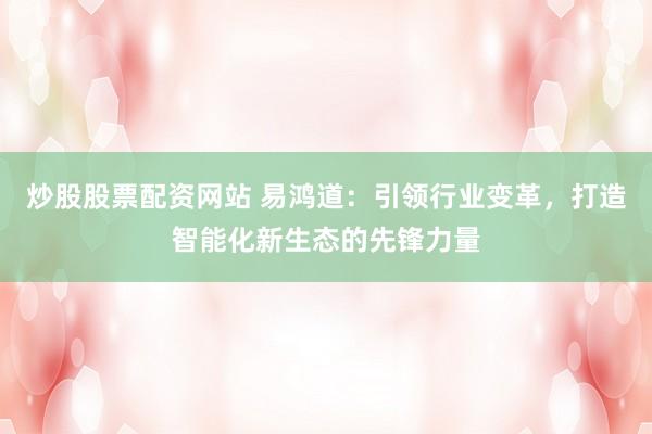 炒股股票配资网站 易鸿道：引领行业变革，打造智能化新生态的先锋力量