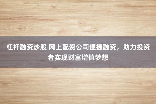 杠杆融资炒股 网上配资公司便捷融资，助力投资者实现财富增值梦想