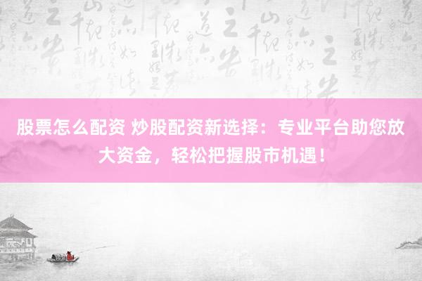 股票怎么配资 炒股配资新选择：专业平台助您放大资金，轻松把握股市机遇！