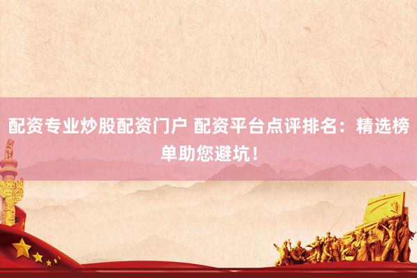 配资专业炒股配资门户 配资平台点评排名：精选榜单助您避坑！