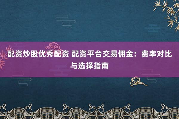 配资炒股优秀配资 配资平台交易佣金：费率对比与选择指南