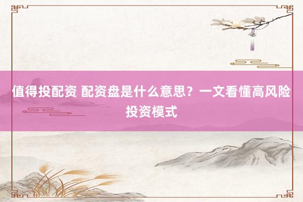 值得投配资 配资盘是什么意思？一文看懂高风险投资模式