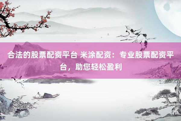 合法的股票配资平台 米涂配资：专业股票配资平台，助您轻松盈利